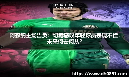 阿森纳主场告负：切赫感叹年轻球员表现不佳，未来何去何从？