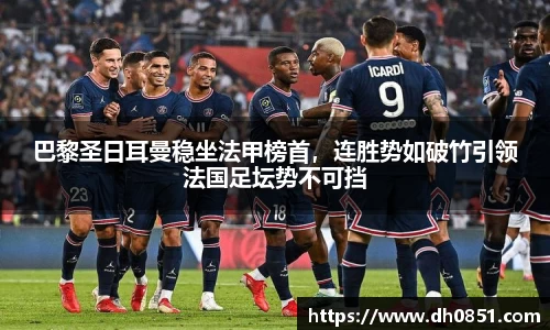 巴黎圣日耳曼稳坐法甲榜首，连胜势如破竹引领法国足坛势不可挡