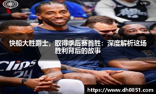 快船大胜爵士，取得季后赛首胜：深度解析这场胜利背后的故事