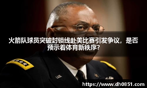 火箭队球员突破封锁线赴美比赛引发争议，是否预示着体育新秩序？