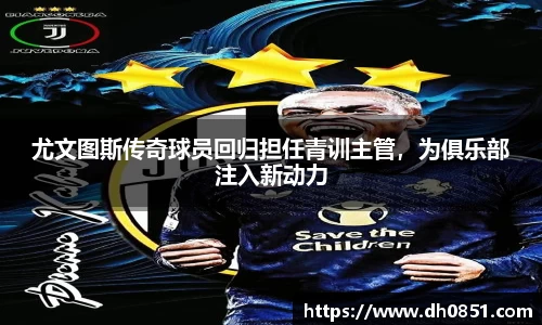 尤文图斯传奇球员回归担任青训主管，为俱乐部注入新动力