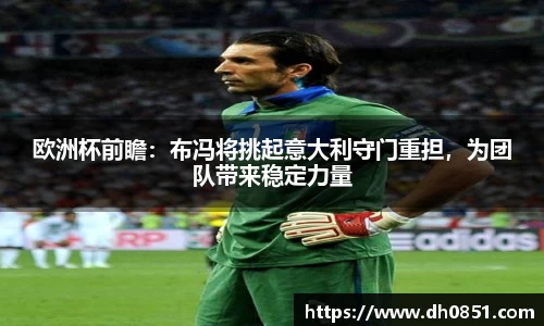 欧洲杯前瞻：布冯将挑起意大利守门重担，为团队带来稳定力量