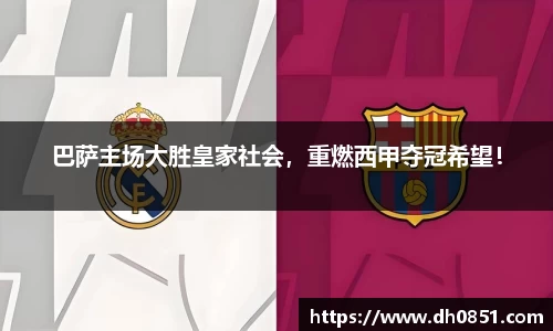 巴萨主场大胜皇家社会，重燃西甲夺冠希望！