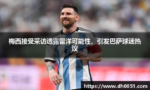 梅西接受采访透露留洋可能性，引发巴萨球迷热议