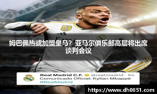 姆巴佩热或加盟皇马？亚马尔俱乐部高层将出席谈判会议