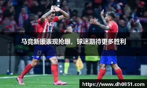 马竞新援表现抢眼，球迷期待更多胜利