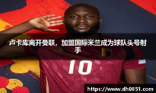卢卡库离开曼联，加盟国际米兰成为球队头号射手