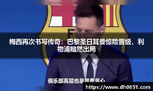 梅西再次书写传奇：巴黎圣日耳曼惊险晋级，利物浦黯然出局