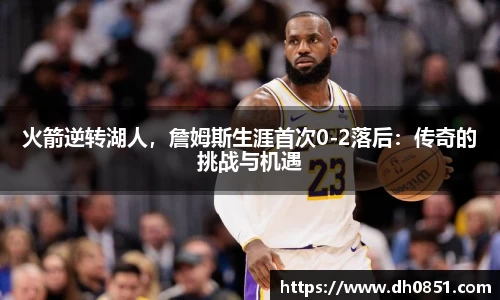 火箭逆转湖人，詹姆斯生涯首次0-2落后：传奇的挑战与机遇