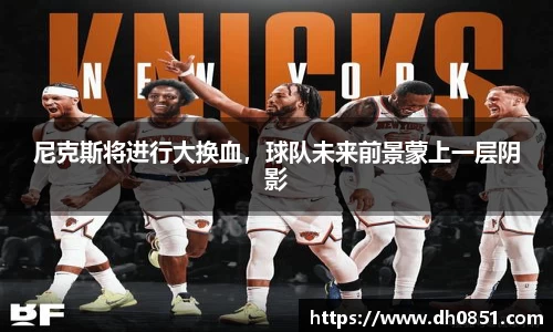 尼克斯将进行大换血，球队未来前景蒙上一层阴影