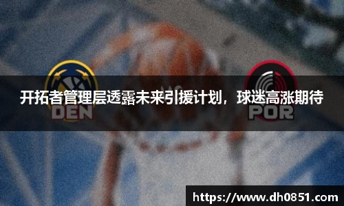 开拓者管理层透露未来引援计划，球迷高涨期待
