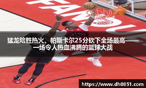 猛龙险胜热火，帕斯卡尔25分砍下全场最高——一场令人热血沸腾的篮球大战