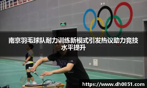 南京羽毛球队耐力训练新模式引发热议助力竞技水平提升