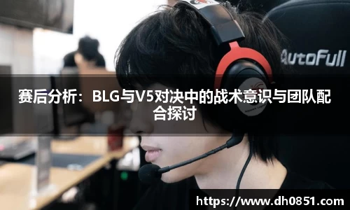 赛后分析：BLG与V5对决中的战术意识与团队配合探讨