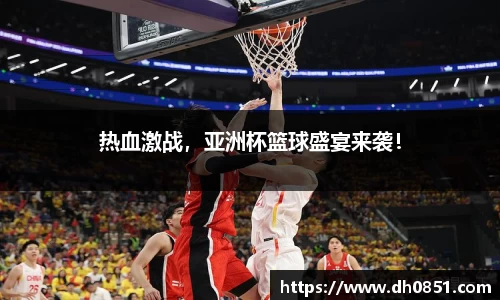 热血激战，亚洲杯篮球盛宴来袭！