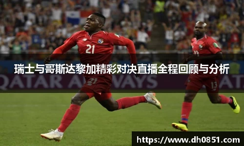 瑞士与哥斯达黎加精彩对决直播全程回顾与分析