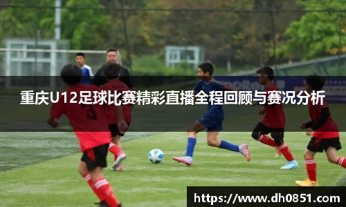 重庆U12足球比赛精彩直播全程回顾与赛况分析
