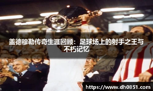 盖德穆勒传奇生涯回顾：足球场上的射手之王与不朽记忆
