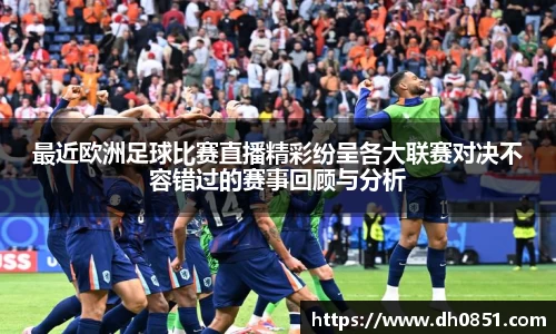 最近欧洲足球比赛直播精彩纷呈各大联赛对决不容错过的赛事回顾与分析