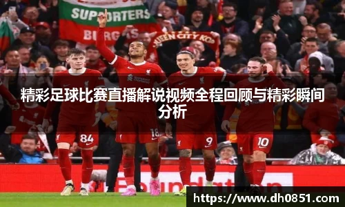 精彩足球比赛直播解说视频全程回顾与精彩瞬间分析