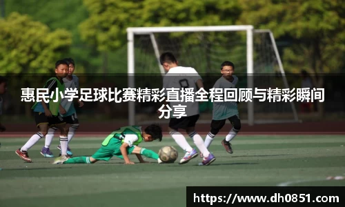 惠民小学足球比赛精彩直播全程回顾与精彩瞬间分享
