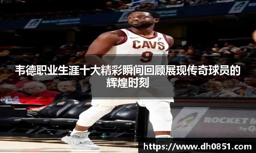 韦德职业生涯十大精彩瞬间回顾展现传奇球员的辉煌时刻