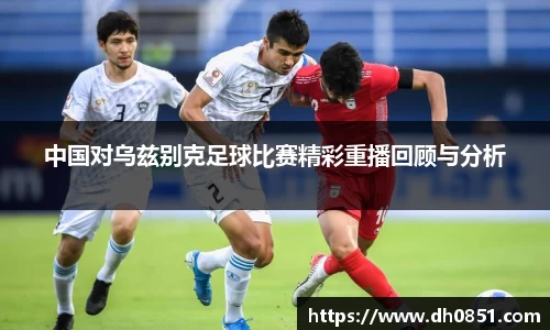 中国对乌兹别克足球比赛精彩重播回顾与分析