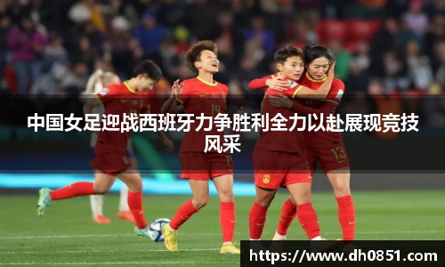 中国女足迎战西班牙力争胜利全力以赴展现竞技风采