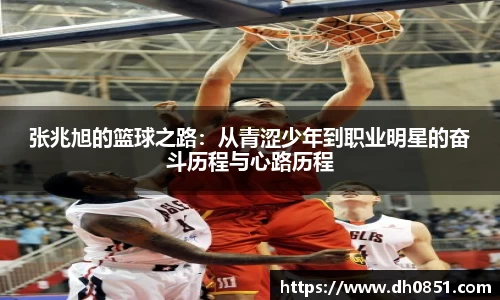 张兆旭的篮球之路:从青涩少年到职业明星的奋斗历程与心路历程