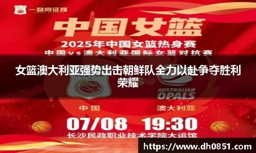 女篮澳大利亚强势出击朝鲜队全力以赴争夺胜利荣耀
