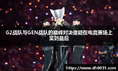 G2战队与GEN战队的巅峰对决谁能在电竞赛场上笑到最后