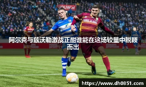 阿尔克与兹沃勒激战正酣谁能在这场较量中脱颖而出