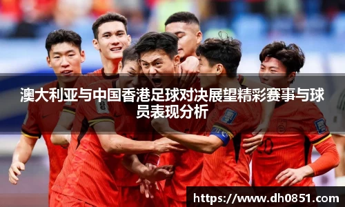 澳大利亚与中国香港足球对决展望精彩赛事与球员表现分析