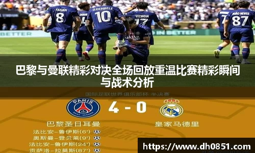 巴黎与曼联精彩对决全场回放重温比赛精彩瞬间与战术分析