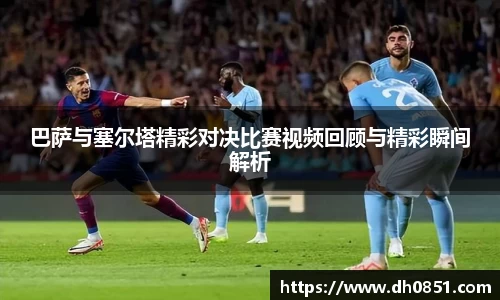 巴萨与塞尔塔精彩对决比赛视频回顾与精彩瞬间解析